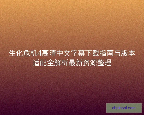 生化危机4高清中文字幕下载指南与版本适配全解析最新资源整理