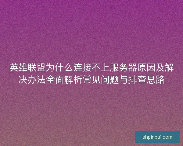 英雄联盟为什么连接不上服务器原因及解决办法全面解析常见问题与排查思路