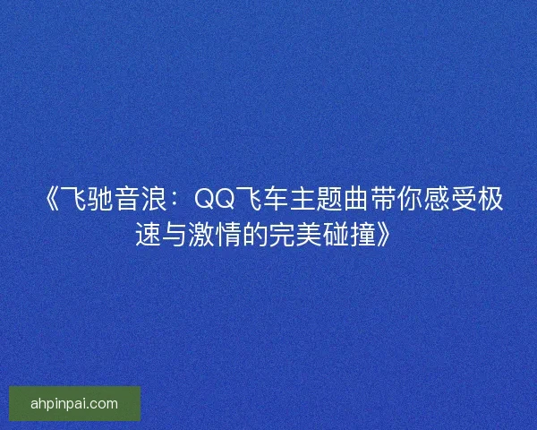 《飞驰音浪：QQ飞车主题曲带你感受极速与激情的完美碰撞》