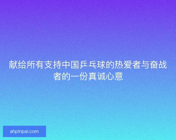 献给所有支持中国乒乓球的热爱者与奋战者的一份真诚心意