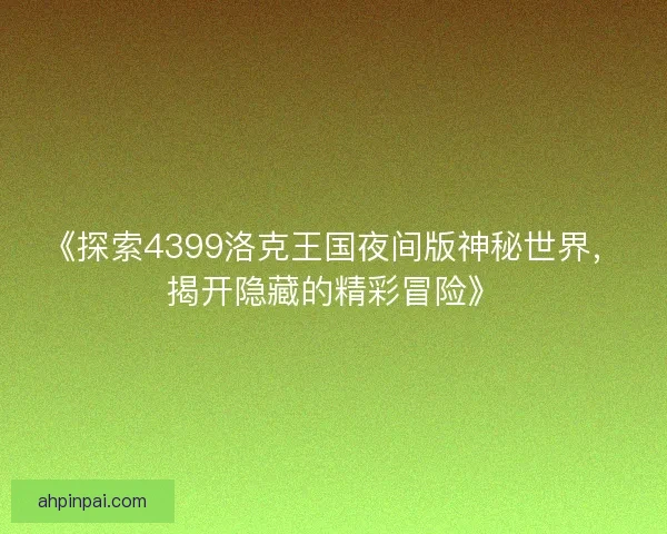 《探索4399洛克王国夜间版神秘世界，揭开隐藏的精彩冒险》