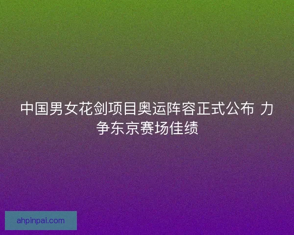 中国男女花剑项目奥运阵容正式公布 力争东京赛场佳绩