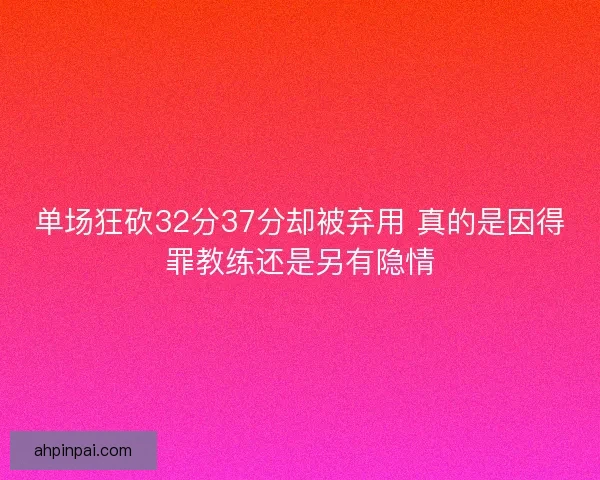 单场狂砍32分37分却被弃用 真的是因得罪教练还是另有隐情