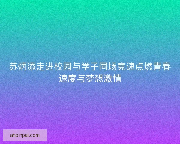 苏炳添走进校园与学子同场竞速点燃青春速度与梦想激情