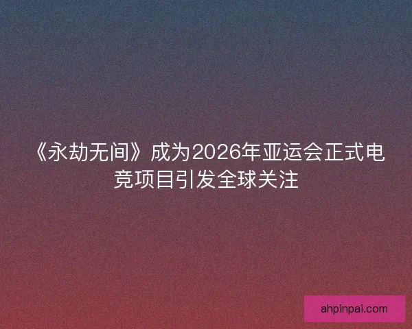 《永劫无间》成为2026年亚运会正式电竞项目引发全球关注