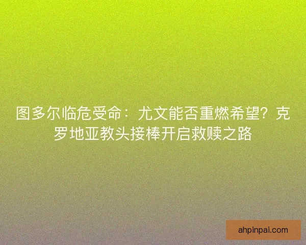 图多尔临危受命：尤文能否重燃希望？克罗地亚教头接棒开启救赎之路