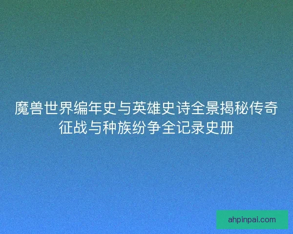 魔兽世界编年史与英雄史诗全景揭秘传奇征战与种族纷争全记录史册